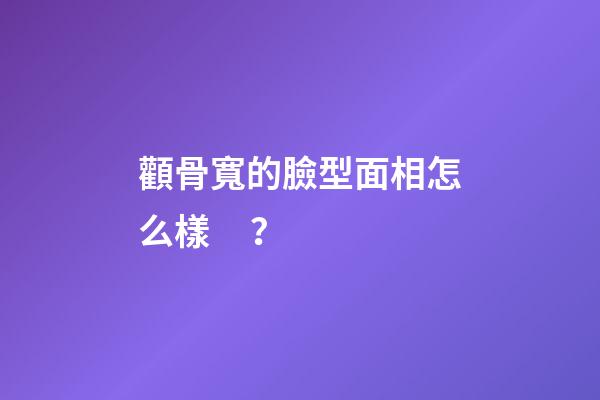 顴骨寬的臉型面相怎么樣？